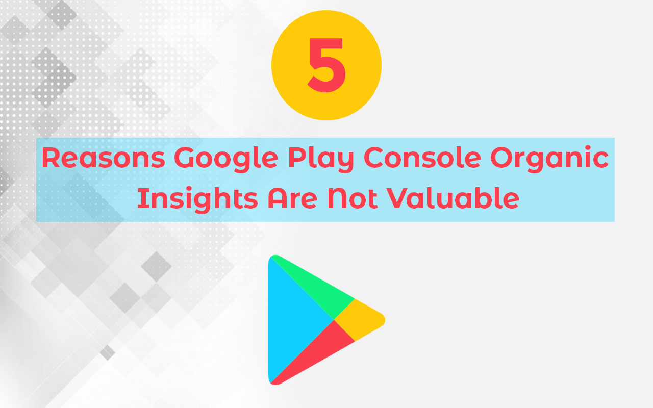 3 Reasons Google Play Console Organic Insights Are Not Valuable 